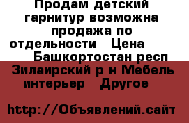 Продам детский гарнитур,возможна продажа по отдельности › Цена ­ 10 000 - Башкортостан респ., Зилаирский р-н Мебель, интерьер » Другое   